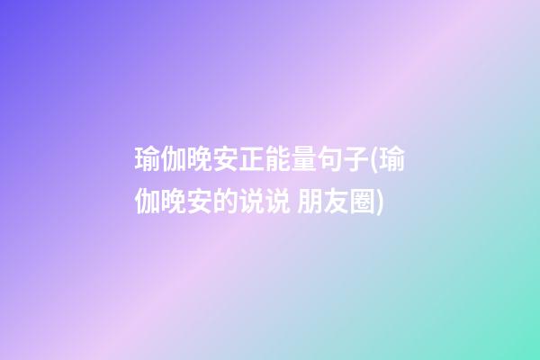 瑜伽晚安正能量句子(瑜伽晚安的说说 朋友圈)